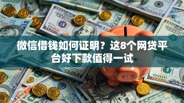 微信借钱如何证明？这8个网贷平台好下款值得一试