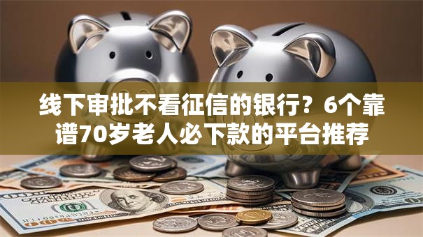 线下审批不看征信的银行？6个靠谱70岁老人必下款的平台推荐