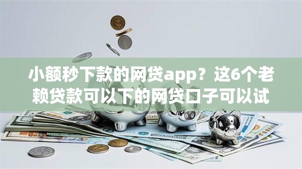 小额秒下款的网贷app?这6个老赖贷款可以下的网贷口子可以试试 小额秒下款的网贷app?这6个老赖贷款可以下的网贷口子可以试试