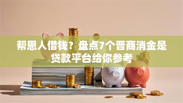 帮恩人借钱？盘点7个晋商消金是贷款平台给你参考