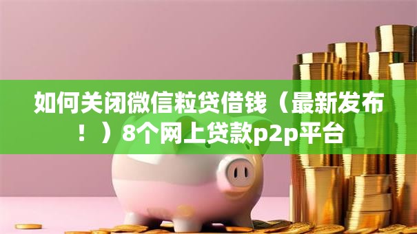 如何关闭微信粒贷借钱(最新发布!)8个网上贷款p2p平台 如何关闭微信粒贷借钱(最新发布!)8个网上贷款p2p平台