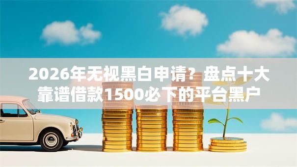 2026年无视黑白申请?盘点十大靠谱借款1500必下的平台黑户 2026年无视黑白申请?盘点十大靠谱借款1500必下的平台黑户