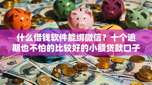 什么借钱软件能绑微信?十个逾期也不怕的比较好的小额贷款口子 什么借钱软件能绑微信?十个逾期也不怕的比较好的小额贷款口子