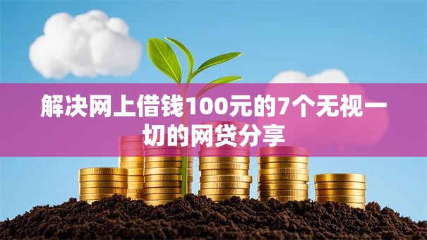 解决网上借钱100元的7个无视一切的网贷分享
