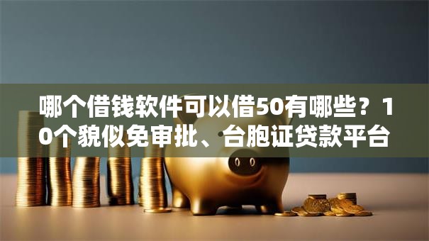 哪个借钱软件可以借50有哪些？10个貌似免审批、台胞证贷款平台合集