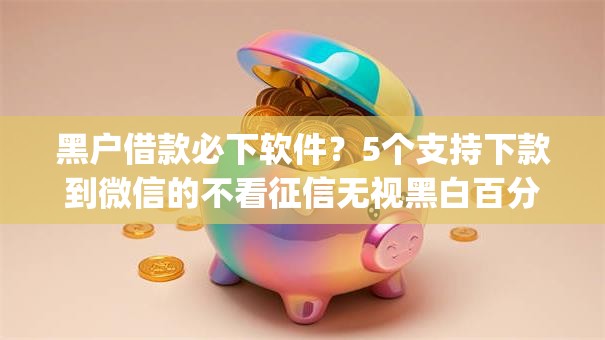黑户借款必下软件？5个支持下款到微信的不看征信无视黑白百分百下款网贷app