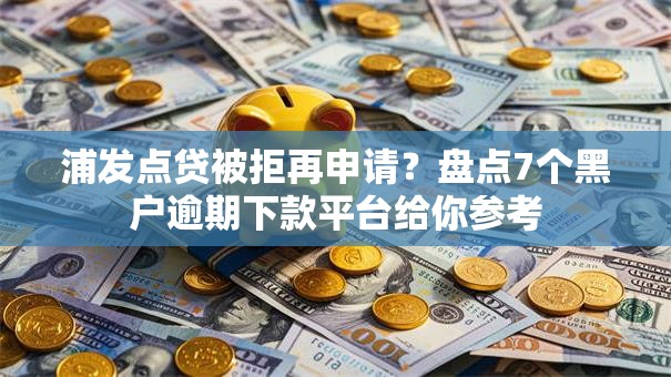浦发点贷被拒再申请？盘点7个黑户逾期下款平台给你参考