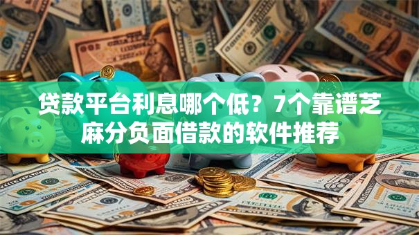 贷款平台利息哪个低？7个靠谱芝麻分负面借款的软件推荐