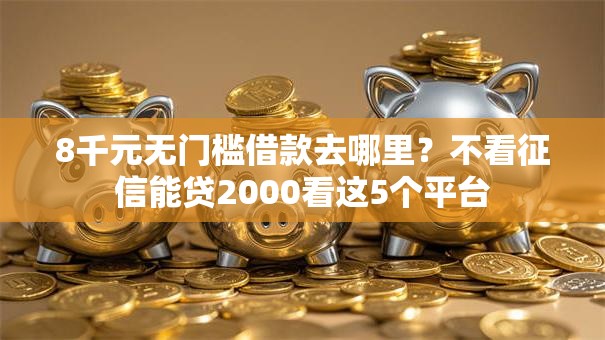 8千元无门槛借款去哪里?不看征信能贷2000看这5个平台 8千元无门槛借款去哪里?不看征信能贷2000看这5个平台
