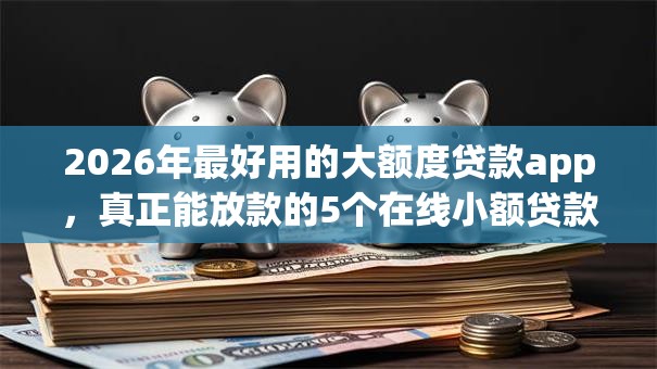 2026年最好用的大额度贷款app，真正能放款的5个在线小额贷款平台推荐