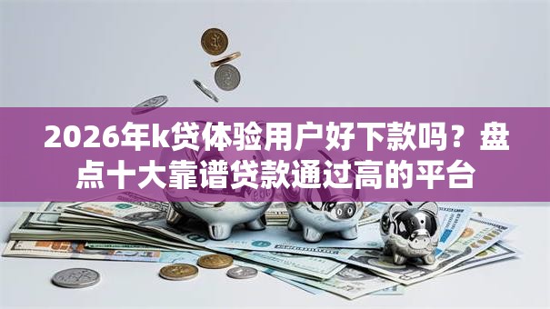 2026年k贷体验用户好下款吗？盘点十大靠谱贷款通过高的平台