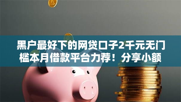 黑户最好下的网贷口子2千元无门槛本月借款平台力荐！分享小额网贷口子2千元无门槛借款