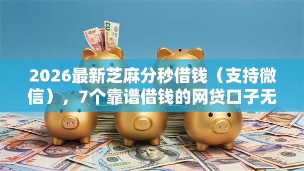 2026最新芝麻分秒借钱(支持微信),7个靠谱借钱的网贷口子无私分享 2026最新芝麻分秒借钱(支持微信),7个靠谱借钱的网贷口子无私分享