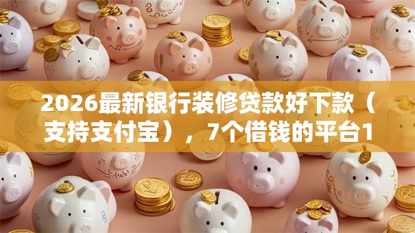 2026最新银行装修贷款好下款（支持支付宝），7个借钱的平台100%能借到18周岁无私分享