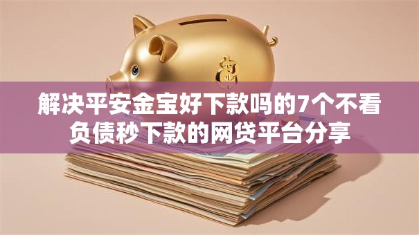 解决平安金宝好下款吗的7个不看负债秒下款的网贷平台分享