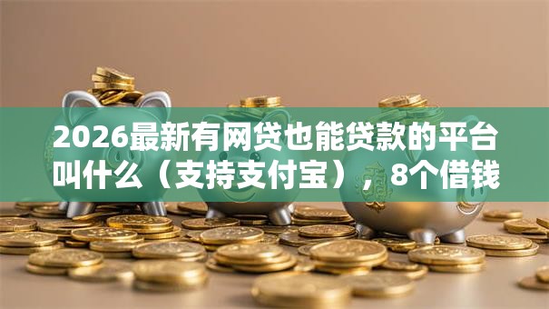 2026最新有网贷也能贷款的平台叫什么(支持支付宝),8个借钱平台不看征信容易通过的口子无私分享 2026最新有网贷也能贷款的平台叫什么(支持支付宝),8个借钱平台不看征信容易通过的口子无私分享