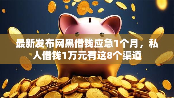 最新发布网黑借钱应急1个月,私人借钱1万元有这8个渠道 最新发布网黑借钱应急1个月,私人借钱1万元有这8个渠道