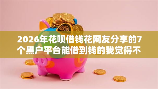 2026年花呗借钱花网友分享的7个黑户平台能借到钱的我觉得不错! 2026年花呗借钱花网友分享的7个黑户平台能借到钱的我觉得不错!