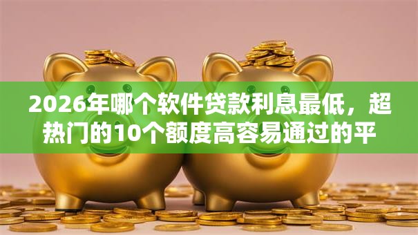 2026年哪个软件贷款利息最低，超热门的10个额度高容易通过的平台推荐