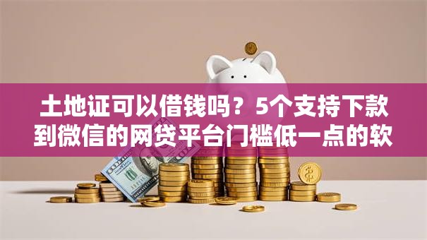 土地证可以借钱吗?5个支持下款到微信的网贷平台门槛低一点的软件 土地证可以借钱吗?5个支持下款到微信的网贷平台门槛低一点的软件