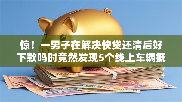 惊！一男子在解决快贷还清后好下款吗时竟然发现5个线上车辆抵押贷款平台，事后分享了出来