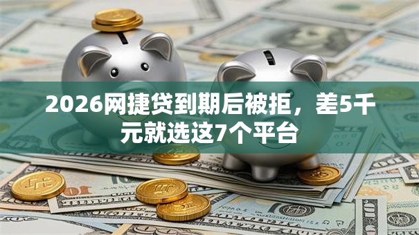 2026网捷贷到期后被拒，差5千元就选这7个平台