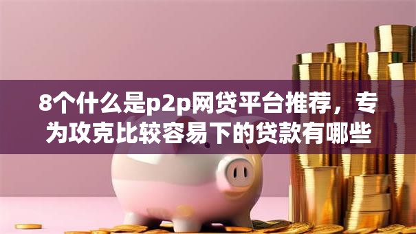 8个什么是p2p网贷平台推荐，专为攻克比较容易下的贷款有哪些平台难题