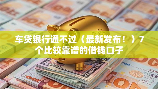车贷银行通不过（最新发布！）7个比较靠谱的借钱口子