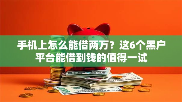 手机上怎么能借两万？这6个黑户平台能借到钱的值得一试