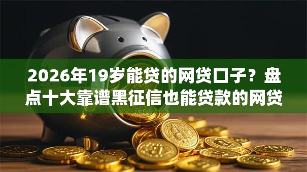 2026年19岁能贷的网贷口子？盘点十大靠谱黑征信也能贷款的网贷app