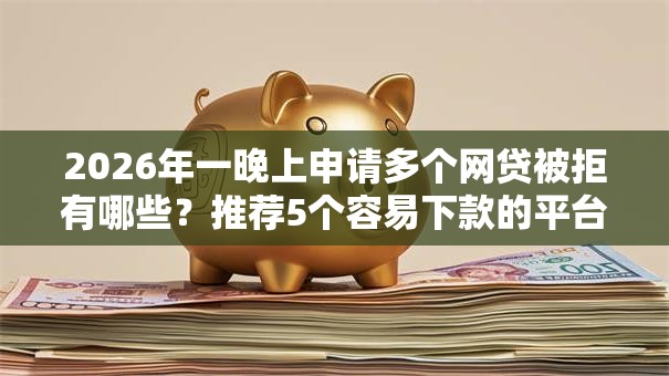 2026年一晚上申请多个网贷被拒有哪些？推荐5个容易下款的平台
