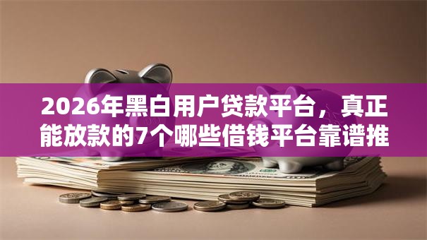 2026年黑白用户贷款平台，真正能放款的7个哪些借钱平台靠谱推荐