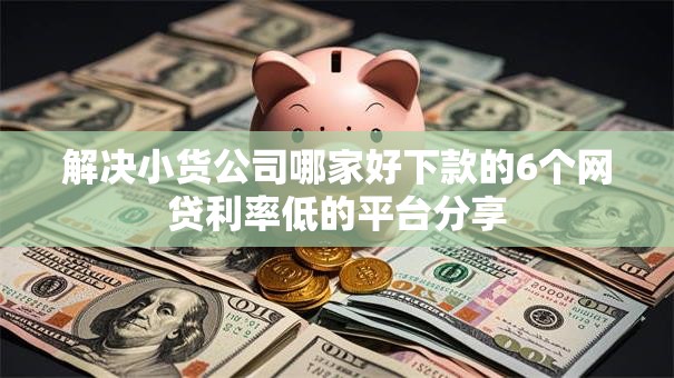解决小货公司哪家好下款的6个网贷利率低的平台分享 解决小货公司哪家好下款的6个网贷利率低的平台分享