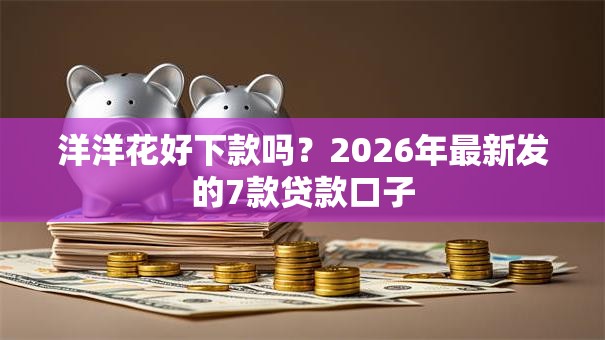 洋洋花好下款吗？2026年最新发的7款贷款口子