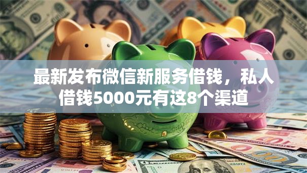 最新发布微信新服务借钱，私人借钱5000元有这8个渠道