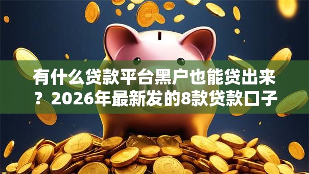 有什么贷款平台黑户也能贷出来?2026年最新发的8款贷款口子 有什么贷款平台黑户也能贷出来?2026年最新发的8款贷款口子