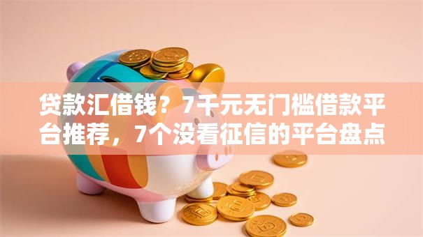 贷款汇借钱?7千元无门槛借款平台推荐,7个没看征信的平台盘点 贷款汇借钱?7千元无门槛借款平台推荐,7个没看征信的平台盘点