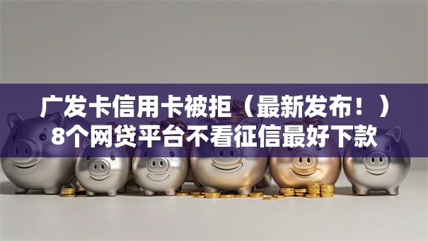 广发卡信用卡被拒(最新发布!)8个网贷平台不看征信最好下款 广发卡信用卡被拒(最新发布!)8个网贷平台不看征信最好下款