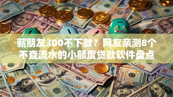 薪朋友300不下款?网友亲测8个不查流水的小额度贷款软件盘点 薪朋友300不下款?网友亲测8个不查流水的小额度贷款软件盘点