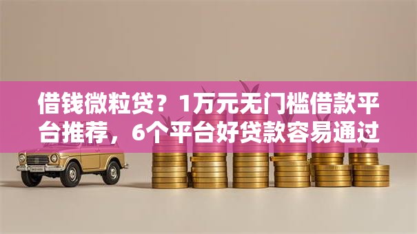 借钱微粒贷？1万元无门槛借款平台推荐，6个平台好贷款容易通过盘点