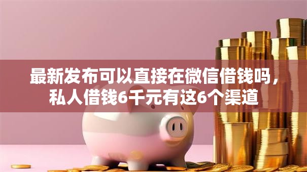 最新发布可以直接在微信借钱吗，私人借钱6千元有这6个渠道
