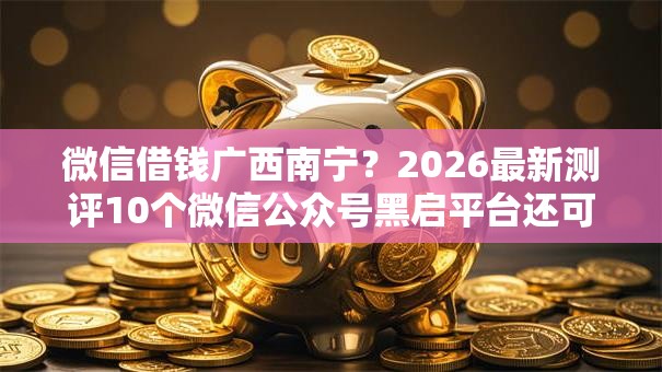 微信借钱广西南宁？2026最新测评10个微信公众号黑启平台还可以贷款