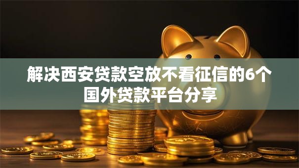解决西安贷款空放不看征信的6个国外贷款平台分享