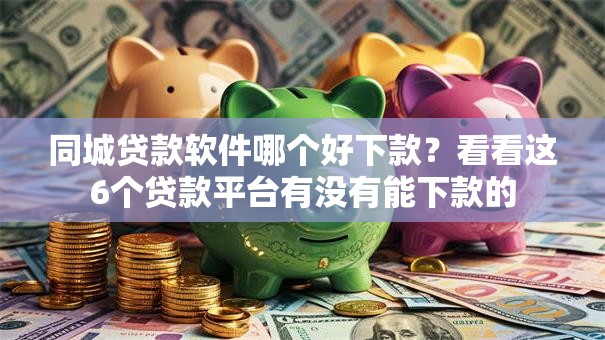 同城贷款软件哪个好下款？看看这6个贷款平台有没有能下款的