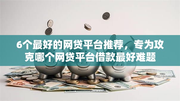 6个最好的网贷平台推荐，专为攻克哪个网贷平台借款最好难题