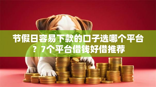 节假日容易下款的口子选哪个平台？7个平台借钱好借推荐