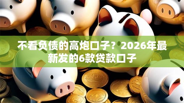 不看负债的高炮口子？2026年最新发的6款贷款口子
