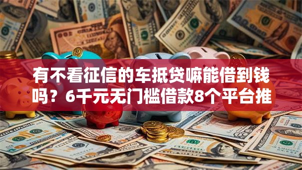 有不看征信的车抵贷嘛能借到钱吗？6千元无门槛借款8个平台推荐