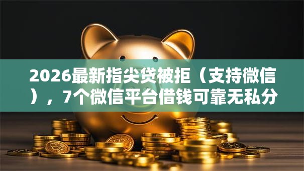 2026最新指尖贷被拒（支持微信），7个微信平台借钱可靠无私分享