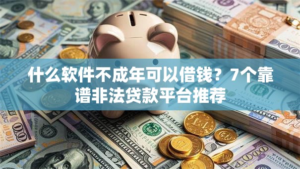 什么软件不成年可以借钱?7个靠谱非法贷款平台推荐 什么软件不成年可以借钱?7个靠谱非法贷款平台推荐
